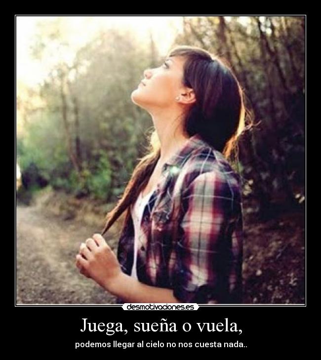 Juega, sueña o vuela, - podemos llegar al cielo no nos cuesta nada..