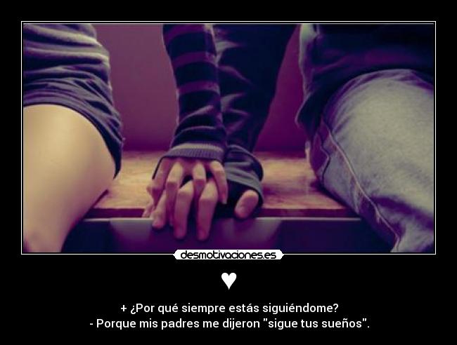 ♥ - + ¿Por qué siempre estás siguiéndome?
- Porque mis padres me dijeron sigue tus sueños.