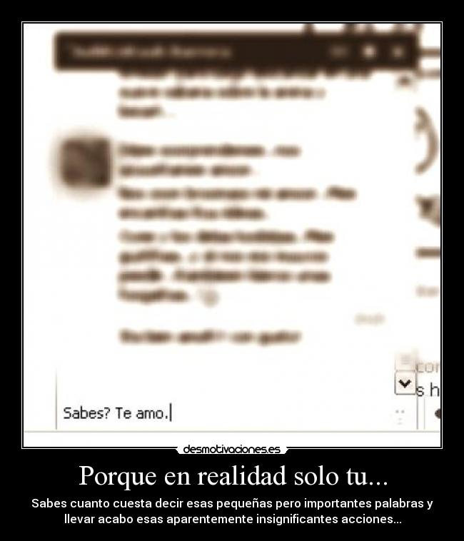 Porque en realidad solo tu... - Sabes cuanto cuesta decir esas pequeñas pero importantes palabras y
llevar acabo esas aparentemente insignificantes acciones...