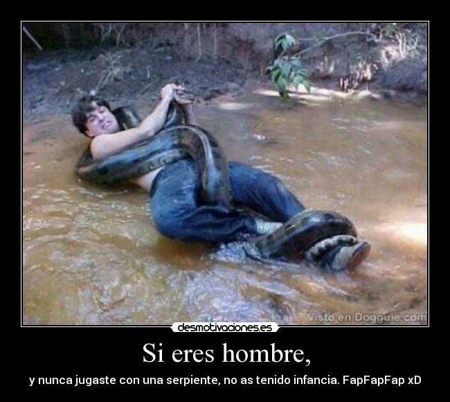 Si eres hombre, - y nunca jugaste con una serpiente, no as tenido infancia. FapFapFap xD