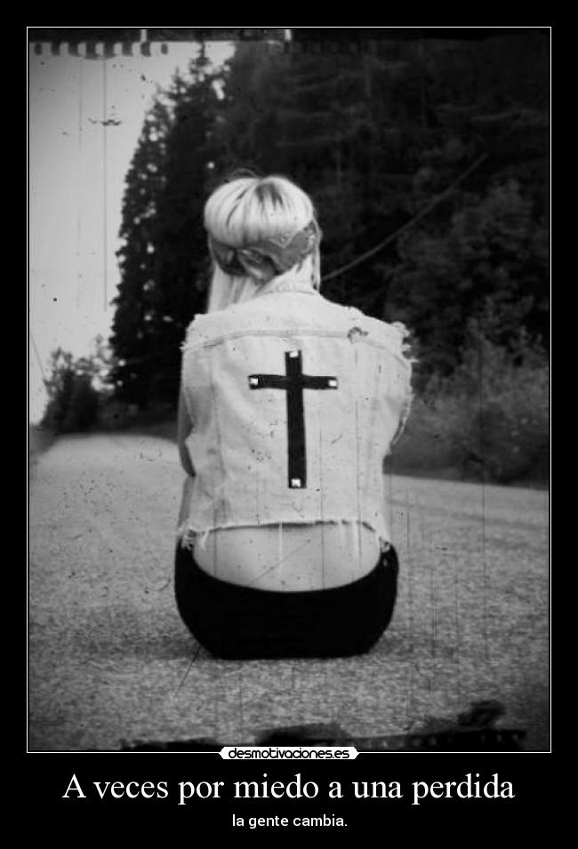 A veces por miedo a una perdida - la gente cambia.