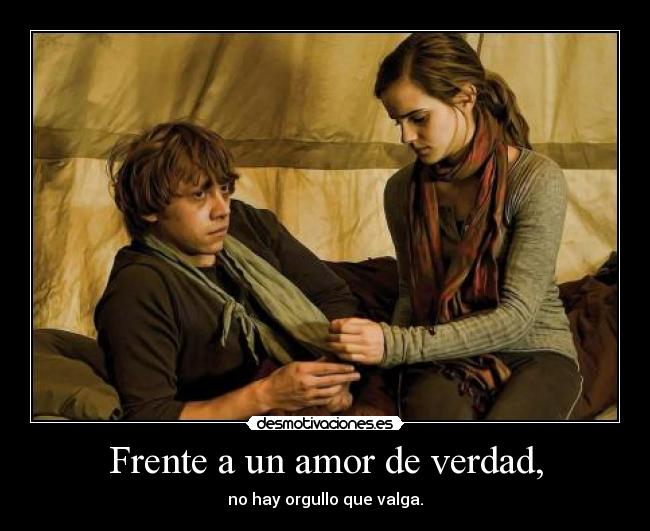 Frente a un amor de verdad, - no hay orgullo que valga.