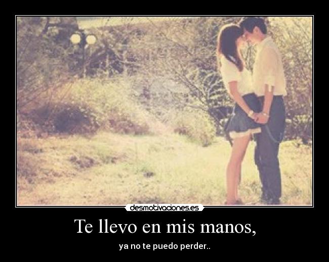 Te llevo en mis manos, - ya no te puedo perder..