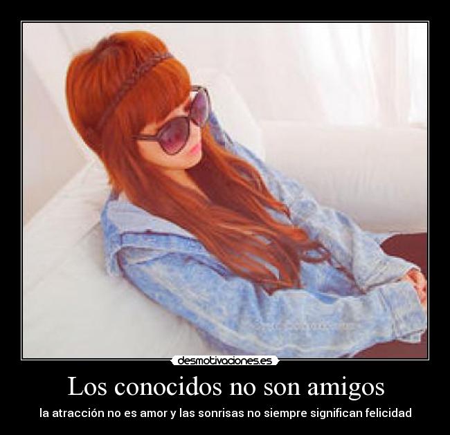 Los conocidos no son amigos - la atracción no es amor y las sonrisas no siempre significan felicidad