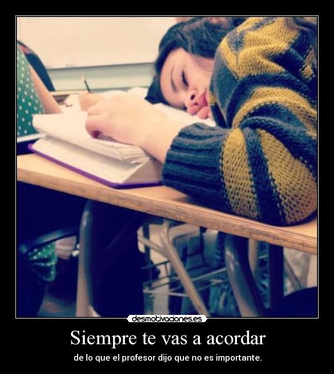 Siempre te vas a acordar - de lo que el profesor dijo que no es importante.