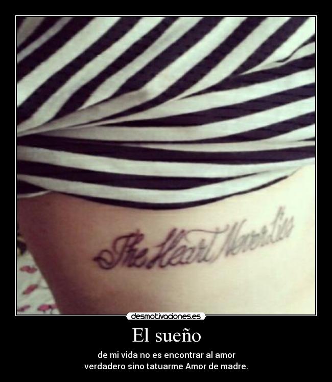 El sueño - de mi vida no es encontrar al amor
verdadero sino tatuarme Amor de madre.