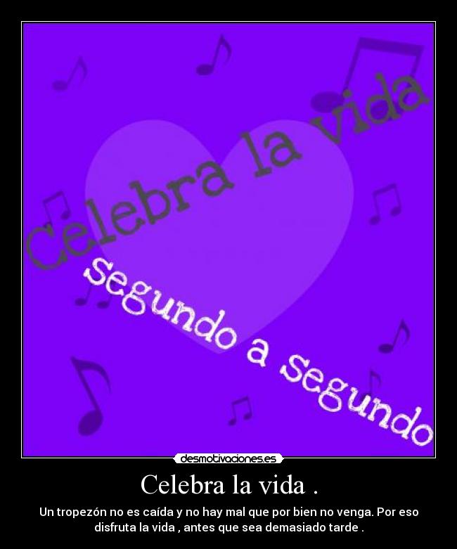 Celebra la vida . - Un tropezón no es caída y no hay mal que por bien no venga. Por eso
disfruta la vida , antes que sea demasiado tarde .