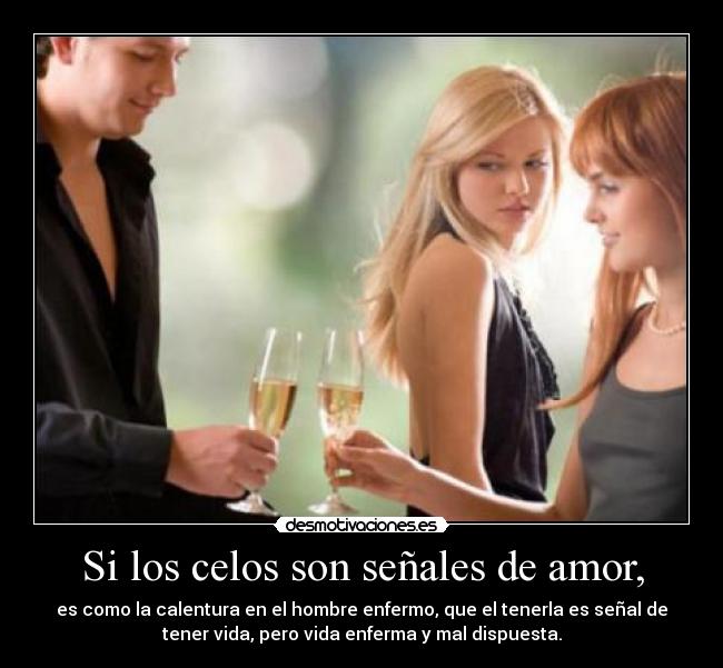 Si los celos son señales de amor, - es como la calentura en el hombre enfermo, que el tenerla es señal de
tener vida, pero vida enferma y mal dispuesta.