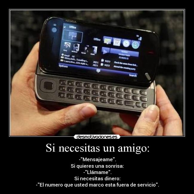 Si necesitas un amigo: - -Mensajeame.
Si quieres una sonrisa:
-Llámame.
Si necesitas dinero:
-El numero que usted marco esta fuera de servicio.