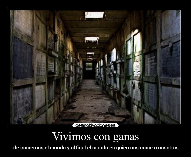 Vivimos con ganas - de comernos el mundo y al final el mundo es quien nos come a nosotros