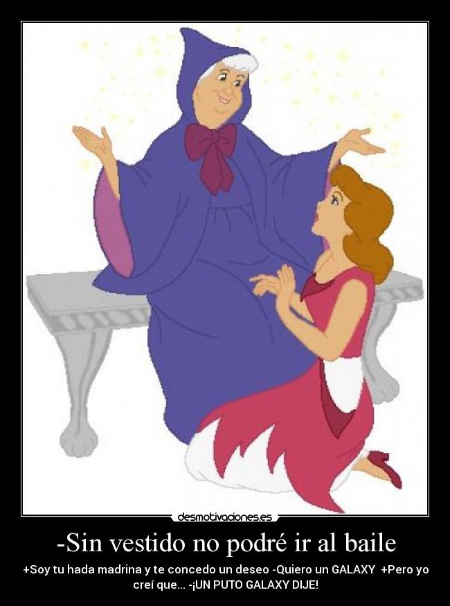 -Sin vestido no podré ir al baile - +Soy tu hada madrina y te concedo un deseo -Quiero un GALAXY +Pero yo
creí que... -¡UN PUTO GALAXY DIJE!