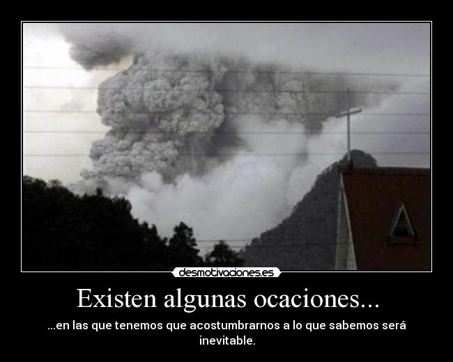 Existen algunas ocaciones... - ...en las que tenemos que acostumbrarnos a lo que sabemos será inevitable.