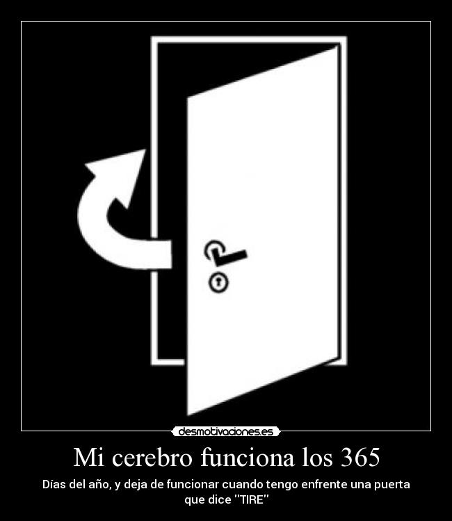 Mi cerebro funciona los 365 - Días del año, y deja de funcionar cuando tengo enfrente una puerta que dice TIRE