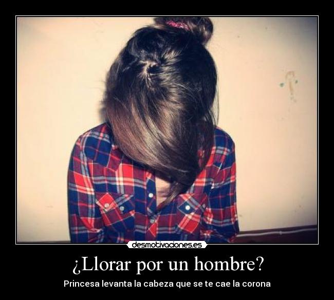 ¿Llorar por un hombre? - Princesa levanta la cabeza que se te cae la corona