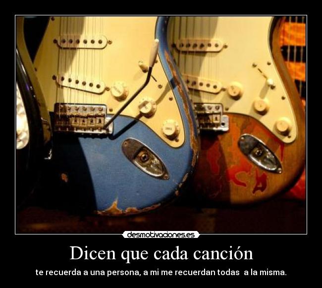 Dicen que cada canción - te recuerda a una persona, a mi me recuerdan todas a la misma.
