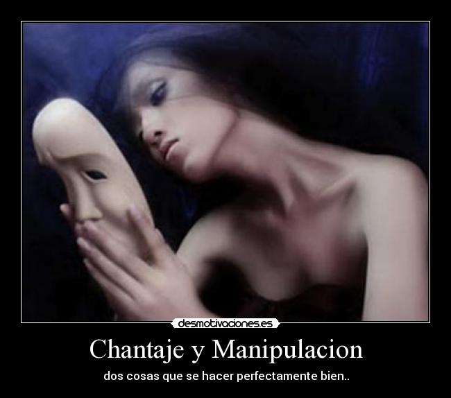 Chantaje y Manipulacion - dos cosas que se hacer perfectamente bien..