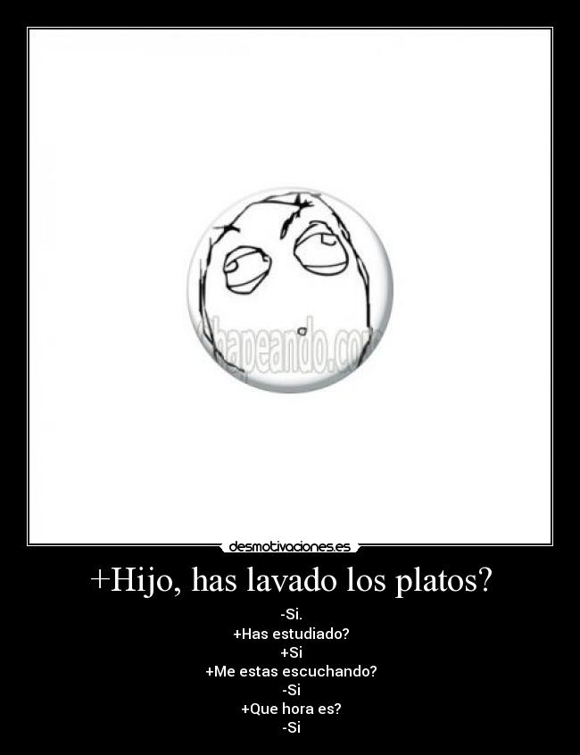 +Hijo, has lavado los platos? - -Si.
+Has estudiado?
+Si
+Me estas escuchando?
-Si
+Que hora es?
-Si