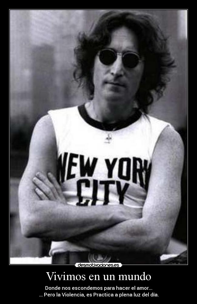 Vivimos en un mundo - Donde nos escondemos para hacer el amor...
... Pero la Violencia, es Practica a plena luz del día.