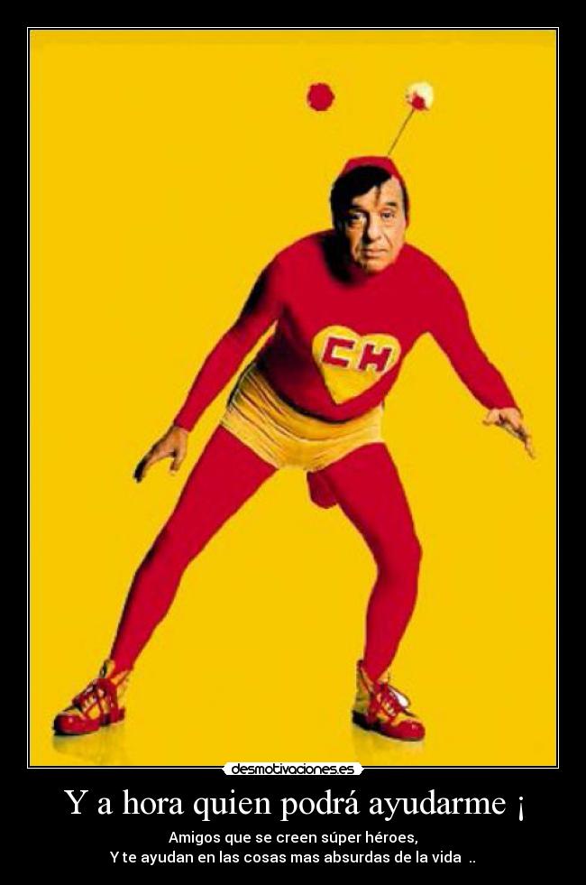 Y a hora quien podrá ayudarme ¡ -