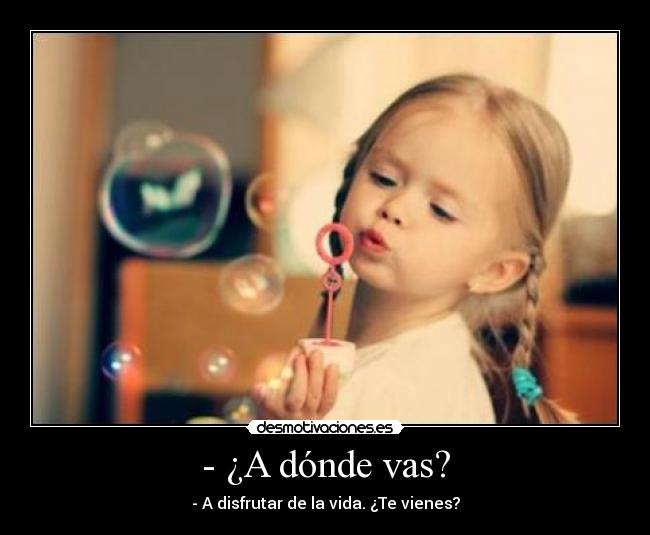- ¿A dónde vas? - - A disfrutar de la vida. ¿Te vienes?