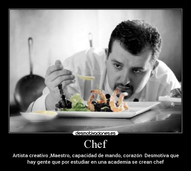 Chef - Artista creativo ,Maestro, capacidad de mando, corazón  Desmotiva que
hay gente que por estudiar en una academia se crean chef