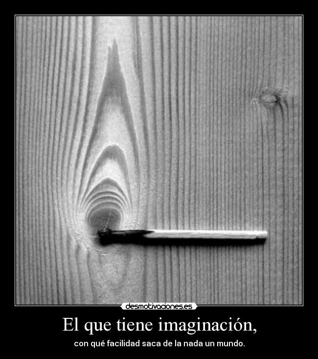 El que tiene imaginación, - con qué facilidad saca de la nada un mundo.