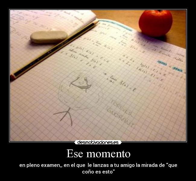 Ese momento - en pleno examen,, en el que le lanzas a tu amigo la mirada de que coño es esto