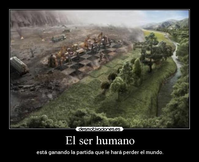 El ser humano - está ganando la partida que le hará perder el mundo.