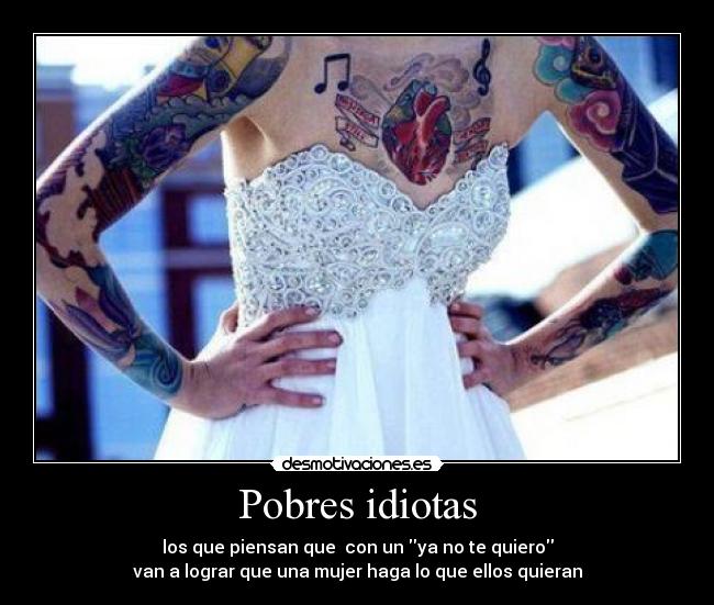 Pobres idiotas - los que piensan que  con un ya no te quiero
van a lograr que una mujer haga lo que ellos quieran