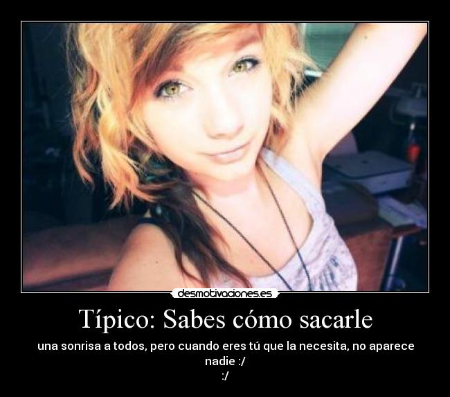 Típico: Sabes cómo sacarle - una sonrisa a todos, pero cuando eres tú que la necesita, no aparece nadie :/
:/