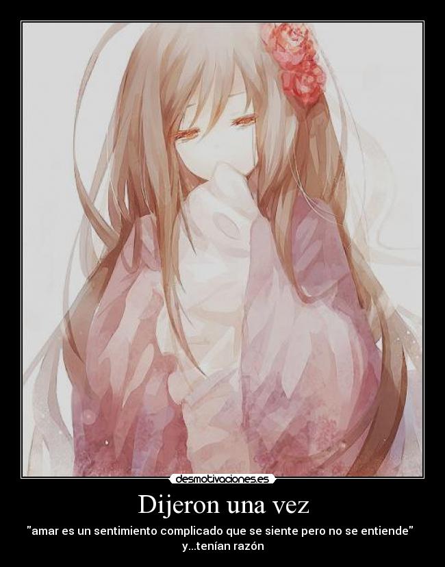 Dijeron una vez - amar es un sentimiento complicado que se siente pero no se entiende
y...tenían razón