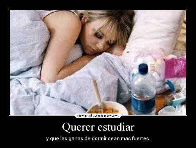Querer estudiar - y que las ganas de dormir sean mas fuertes.