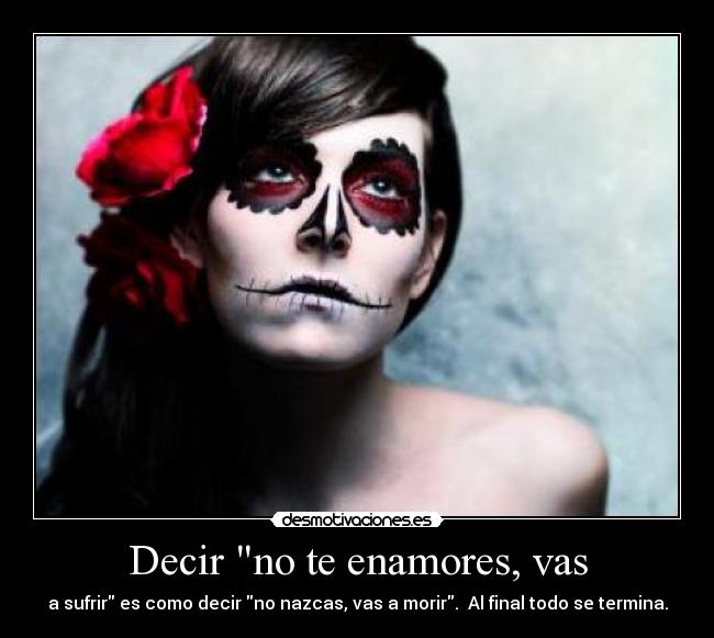 Decir no te enamores, vas - a sufrir es como decir no nazcas, vas a morir. Al final todo se termina.