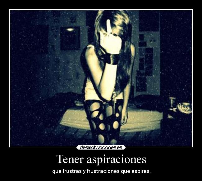 Tener aspiraciones - que frustras y frustraciones que aspiras.