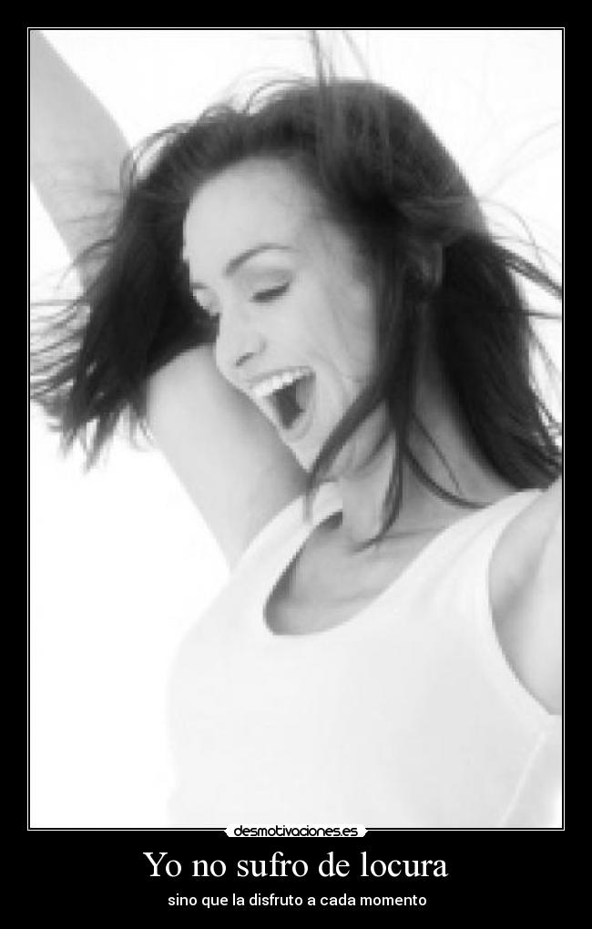 Yo no sufro de locura - sino que la disfruto a cada momento