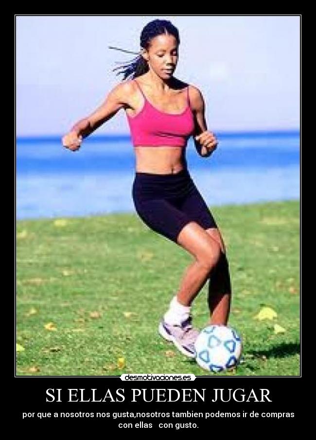 SI ELLAS PUEDEN JUGAR - por que a nosotros nos gusta,nosotros tambien podemos ir de compras
con ellas   con gusto.