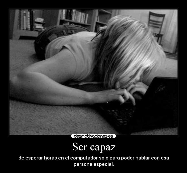 Ser capaz - de esperar horas en el computador solo para poder hablar con esa persona especial.