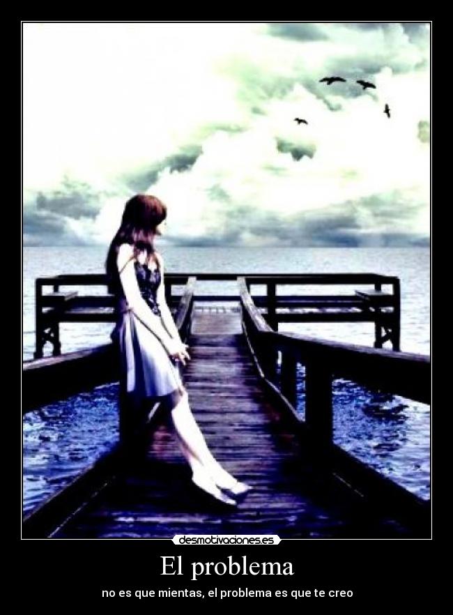 El problema - no es que mientas, el problema es que te creo