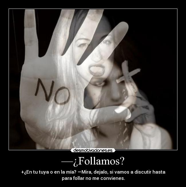 —¿Follamos? - +¿En tu tuya o en la mía? —Mira, dejalo, si vamos a discutir hasta
para follar no me convienes.