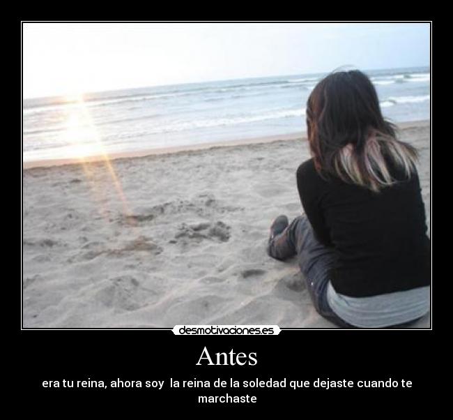 Antes - era tu reina, ahora soy la reina de la soledad que dejaste cuando te marchaste