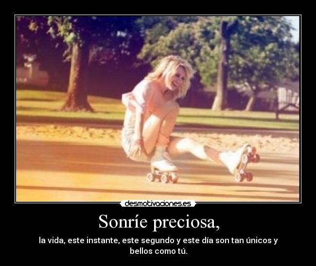 Sonríe preciosa, - la vida, este instante, este segundo y este día son tan únicos y bellos como tú.
