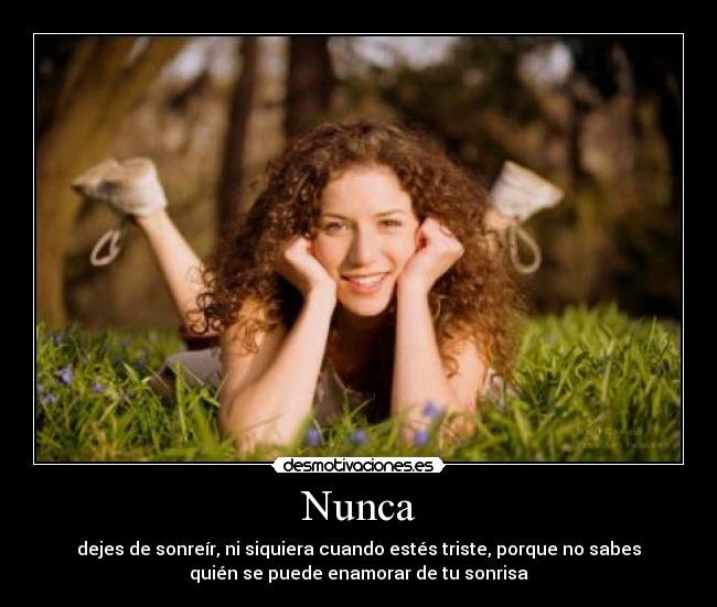 Nunca - dejes de sonreír, ni siquiera cuando estés triste, porque no sabes
quién se puede enamorar de tu sonrisa