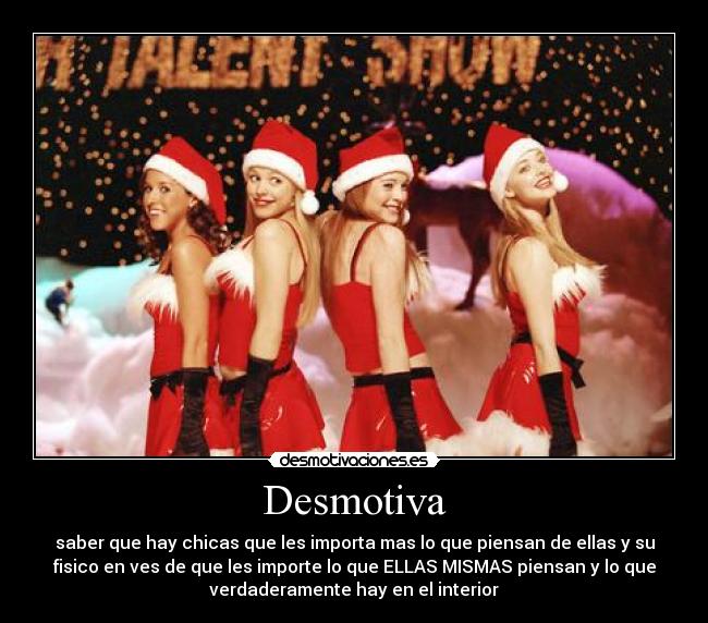 Desmotiva - saber que hay chicas que les importa mas lo que piensan de ellas y su
fisico en ves de que les importe lo que ELLAS MISMAS piensan y lo que
verdaderamente hay en el interior
