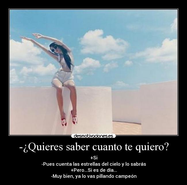 -¿Quieres saber cuanto te quiero? - +Si
-Pues cuenta las estrellas del cielo y lo sabrás
+Pero...Si es de día...
-Muy bien, ya lo vas pillando campeón