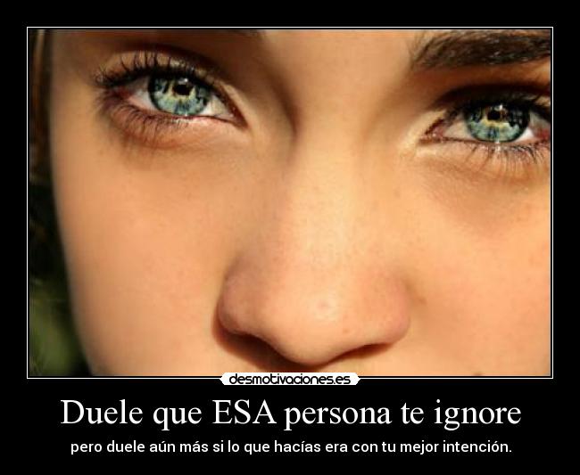 Duele que ESA persona te ignore - pero duele aún más si lo que hacías era con tu mejor intención.