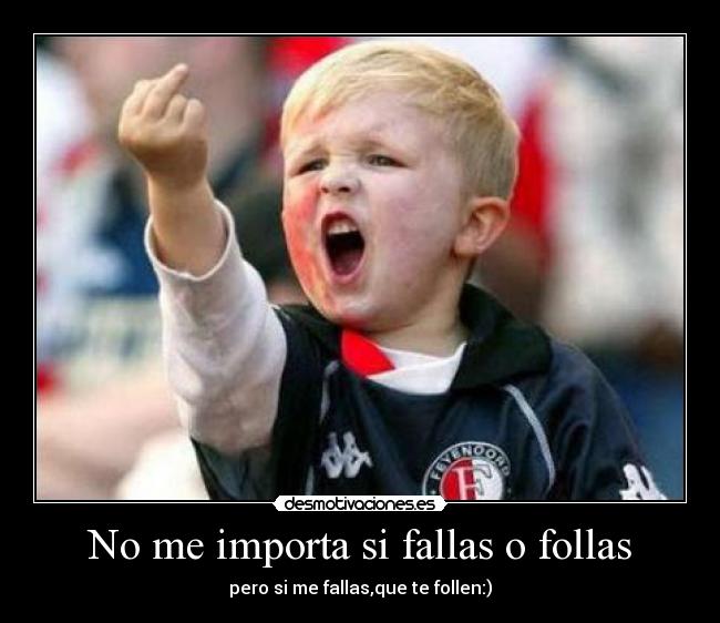 No me importa si fallas o follas - pero si me fallas,que te follen:)