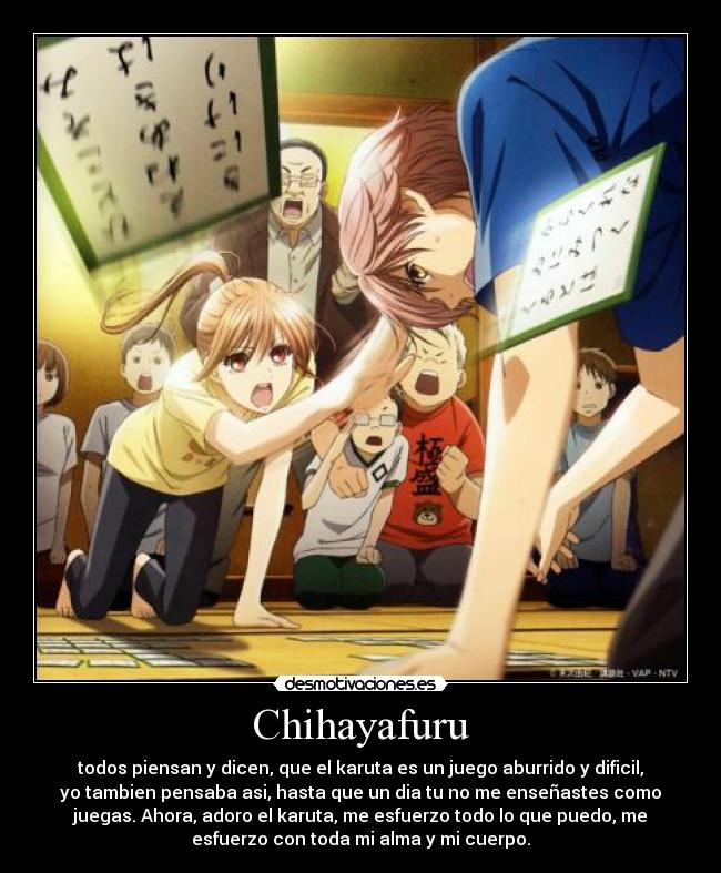 Chihayafuru - todos piensan y dicen, que el karuta es un juego aburrido y dificil,
yo tambien pensaba asi, hasta que un dia tu no me enseñastes como
juegas. Ahora, adoro el karuta, me esfuerzo todo lo que puedo, me
esfuerzo con toda mi alma y mi cuerpo.