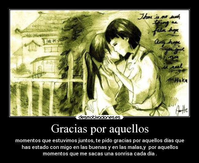Gracias por aquellos - momentos que estuvimos juntos, te pido gracias por aquellos días que
has estado con migo en las buenas y en las malas,y  por aquellos
momentos que me sacas una sonrisa cada día .