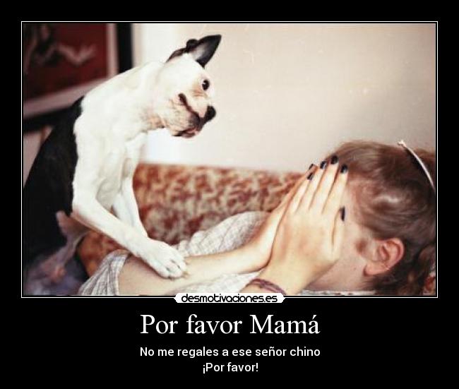 Por favor Mamá - No me regales a ese señor chino
¡Por favor!