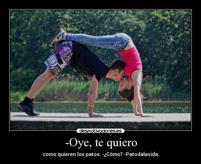 -Oye, te quiero - como quieren los patos. -¿Cómo? -Patodalavida.